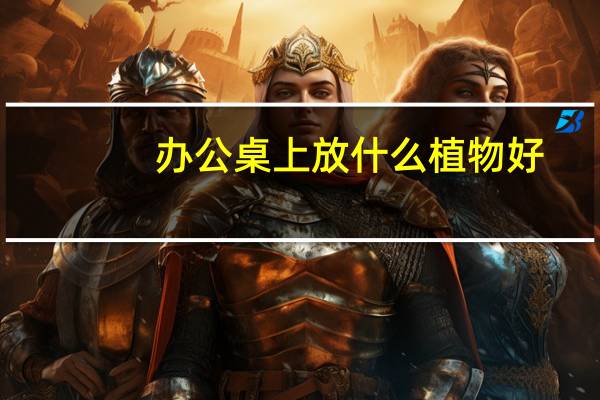 办公桌上放什么植物好