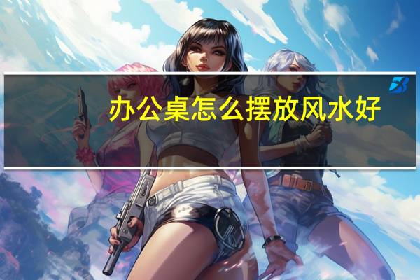 办公桌怎么摆放风水好