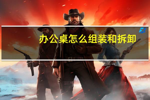 办公桌怎么组装和拆卸