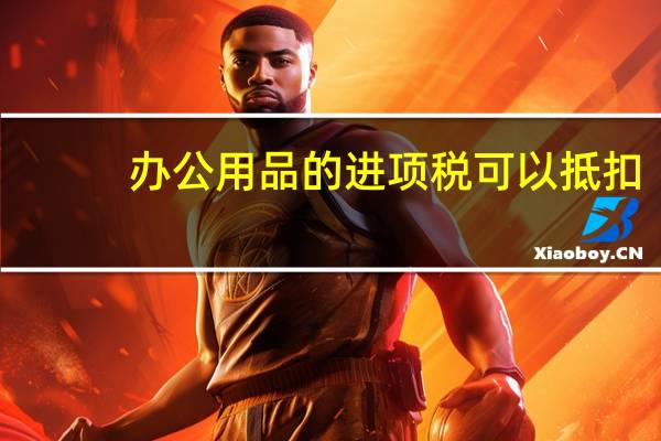 办公用品的进项税可以抵扣