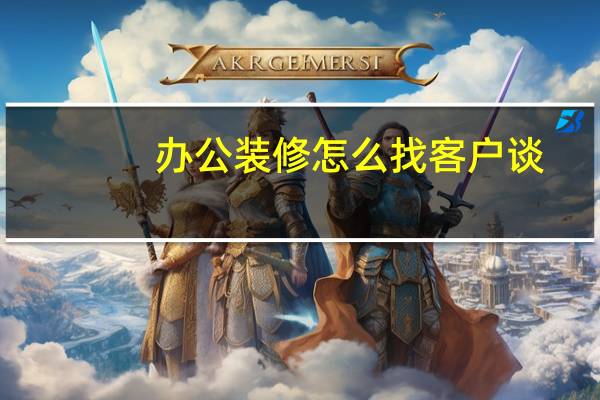 办公装修怎么找客户谈