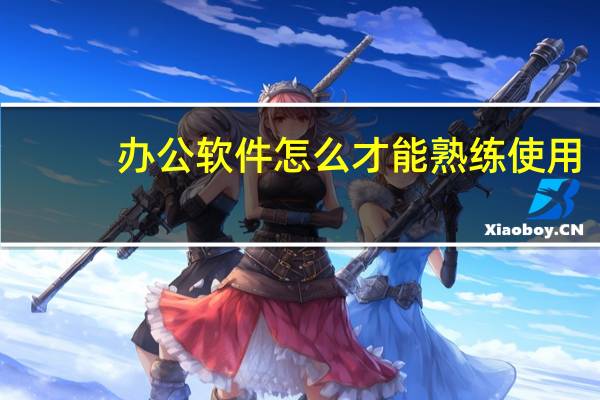 办公软件怎么才能熟练使用