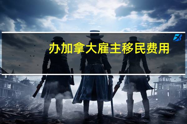 办加拿大雇主移民费用