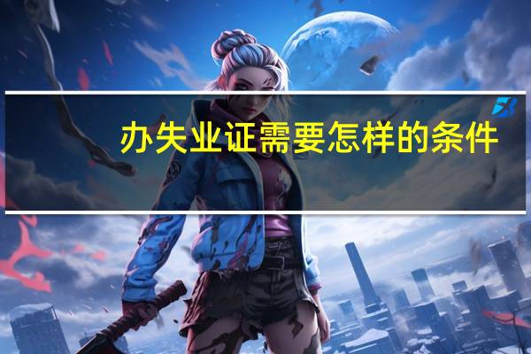 办失业证需要怎样的条件