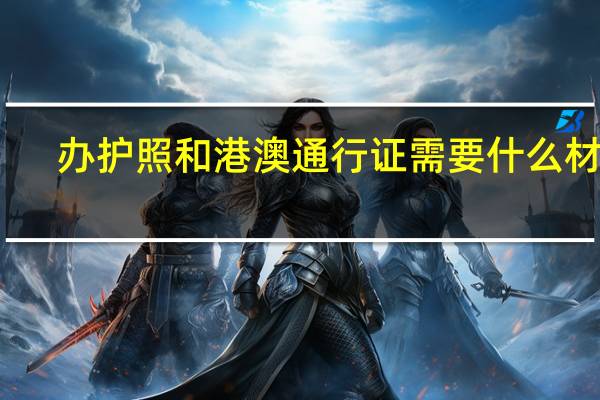 办护照和港澳通行证需要什么材料
