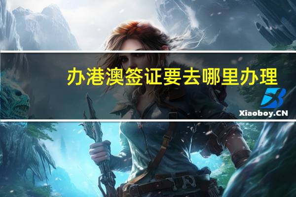 办港澳签证要去哪里办理