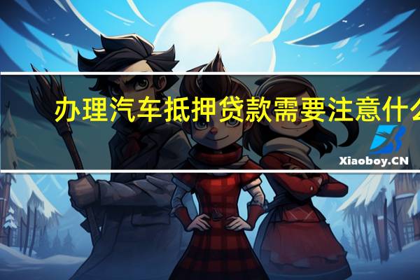 办理汽车抵押贷款需要注意什么