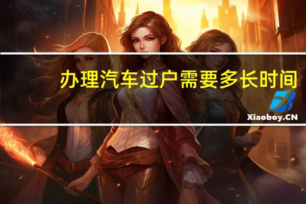 办理汽车过户需要多长时间