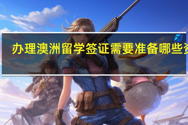 办理澳洲留学签证需要准备哪些资料