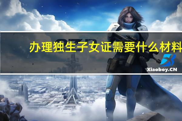 辦理獨生子女證需要什么材料