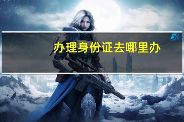 办理身份证去哪里办