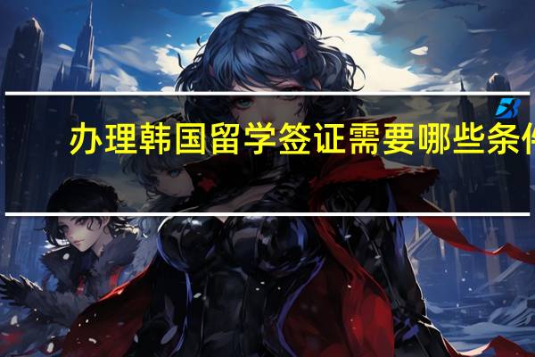 办理韩国留学签证需要哪些条件