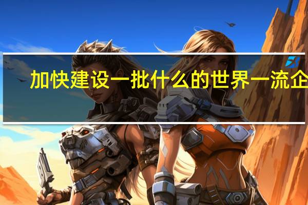 加快建设一批什么的世界一流企业