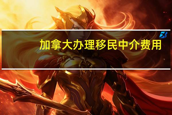 加拿大办理移民中介费用