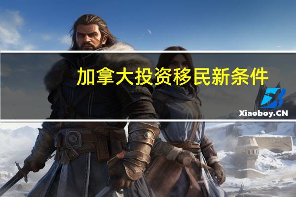 加拿大投资移民新条件