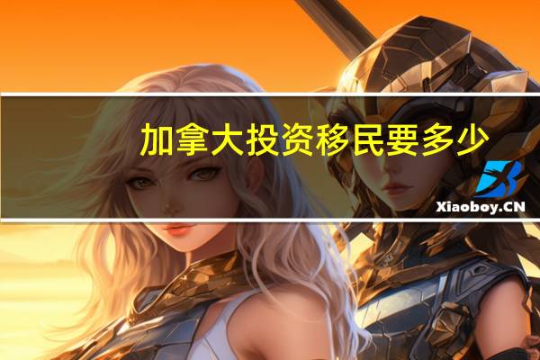 加拿大投资移民要多少