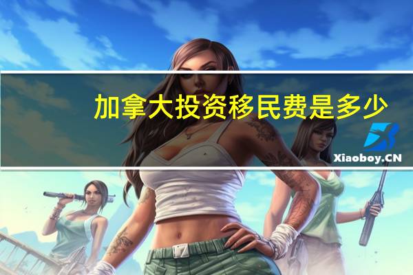 加拿大投资移民费是多少