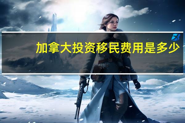 加拿大投资移民费用是多少