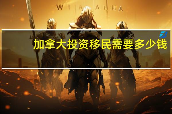 加拿大投资移民需要多少钱