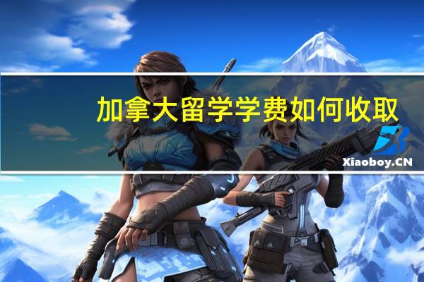 加拿大留学学费如何收取