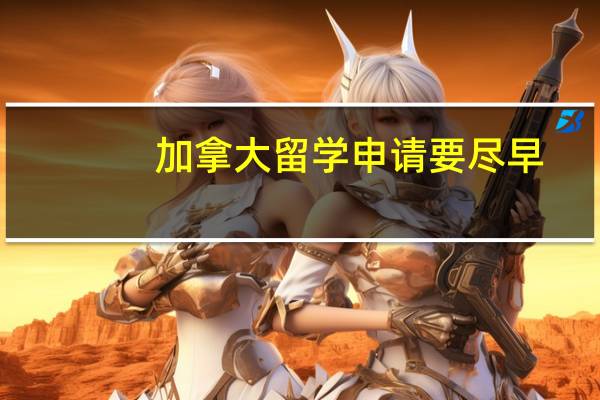 加拿大留学申请要尽早