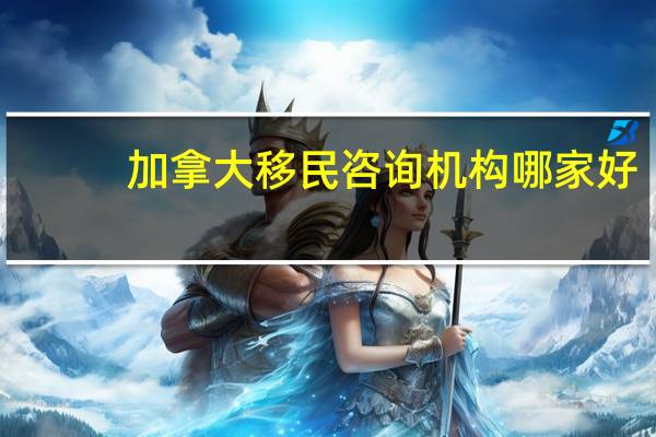 加拿大移民咨询机构哪家好