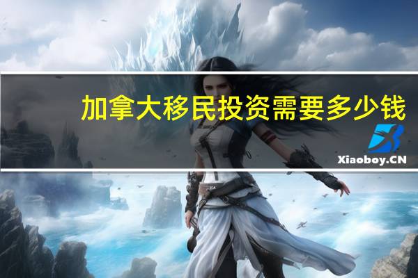 加拿大移民投资需要多少钱