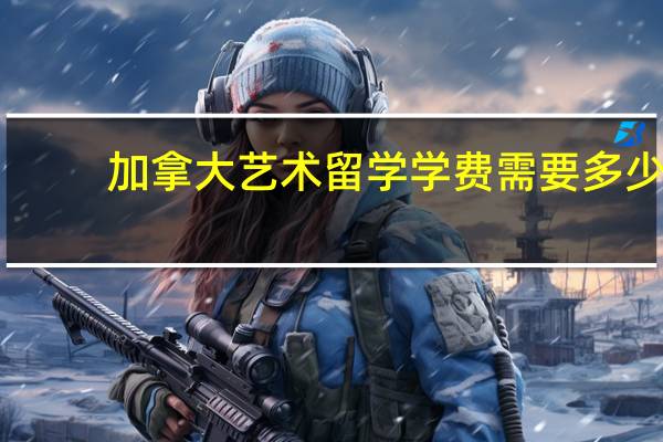 加拿大艺术留学学费需要多少