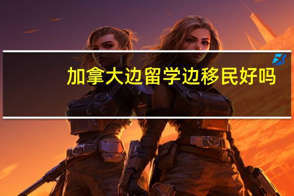 加拿大边留学边移民好吗