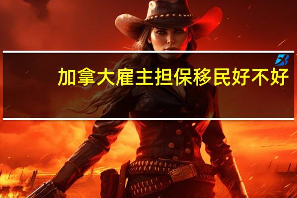 加拿大雇主担保移民好不好