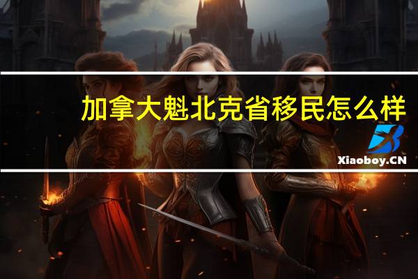 加拿大魁北克省移民怎么样