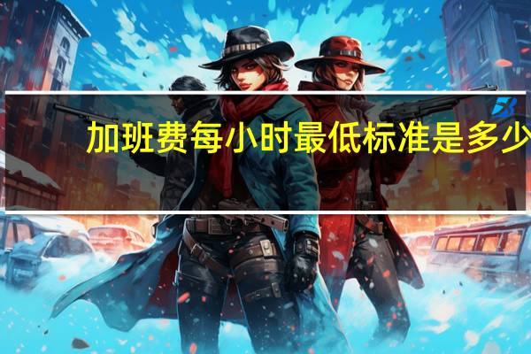 加班费每小时最低标准是多少