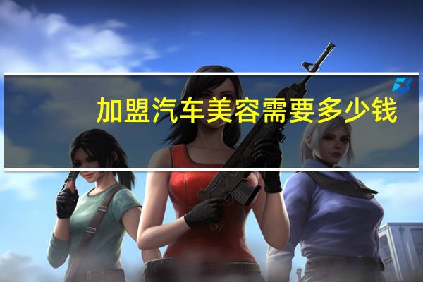 加盟汽车美容需要多少钱