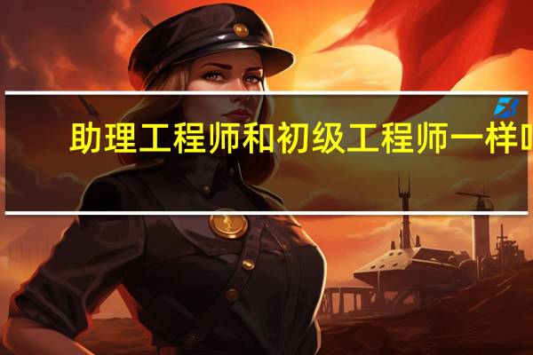 助理工程师和初级工程师一样吗