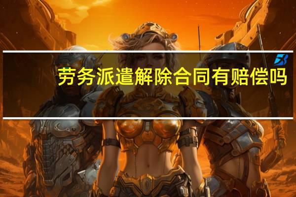 劳务派遣解除合同有赔偿吗