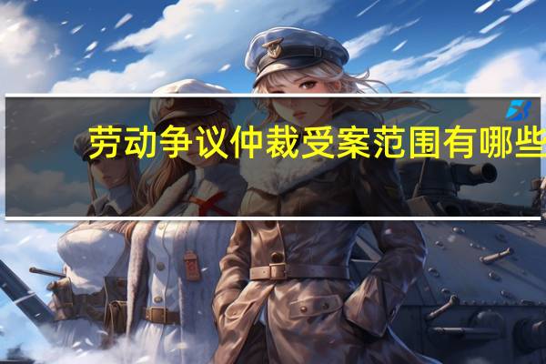 劳动争议仲裁受案范围有哪些