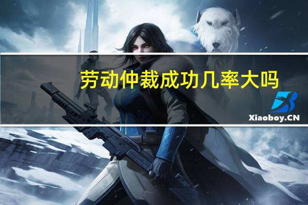 劳动仲裁成功几率大吗