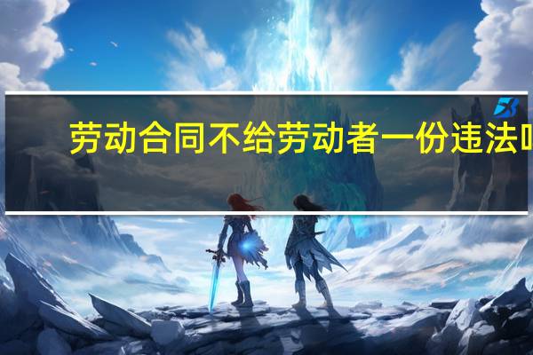 劳动合同不给劳动者一份违法吗