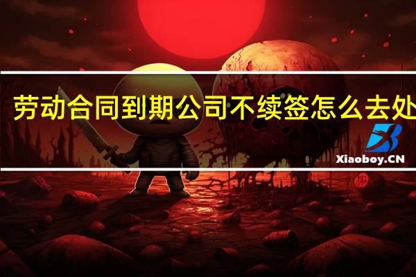 劳动合同到期公司不续签怎么去处理呢