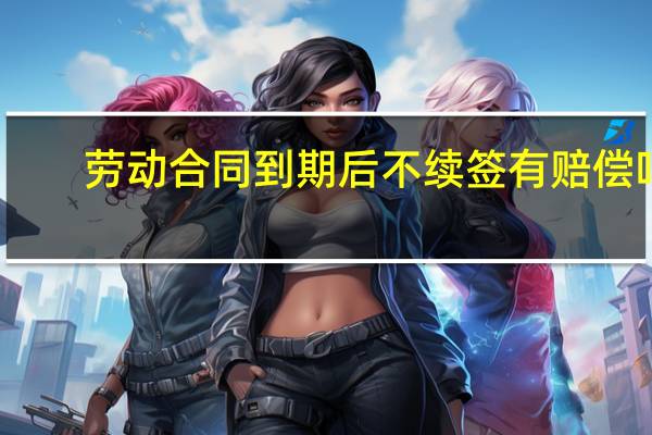 劳动合同到期后不续签有赔偿吗