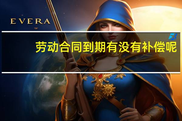 劳动合同到期有没有补偿呢