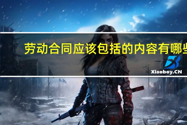 劳动合同应该包括的内容有哪些