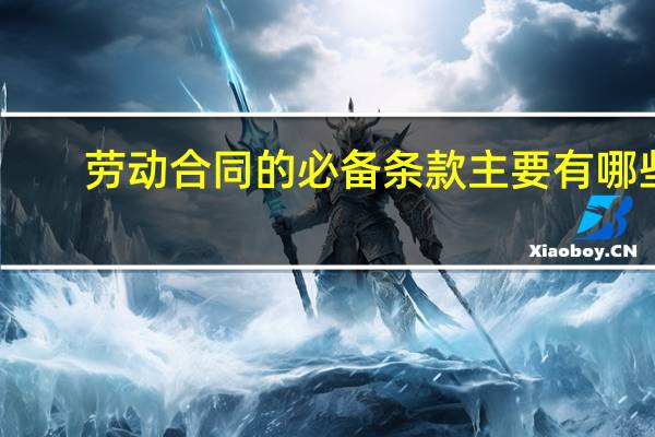 劳动合同的必备条款主要有哪些