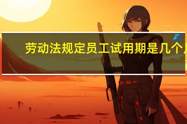 劳动法规定员工试用期是几个月