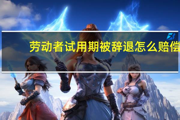 劳动者试用期被辞退怎么赔偿