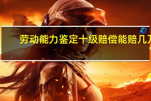 劳动能力鉴定十级赔偿能赔几万