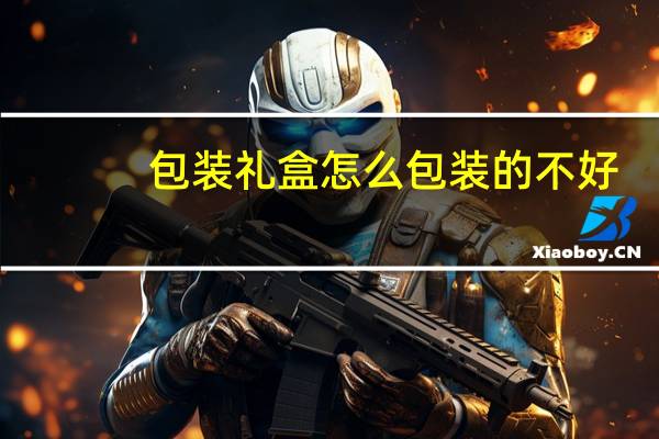 包装礼盒怎么包装的不好