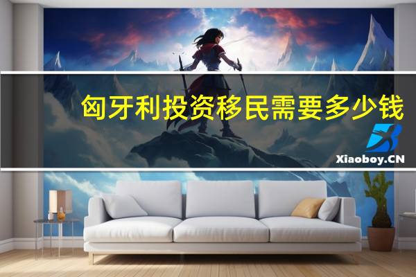 匈牙利投资移民需要多少钱