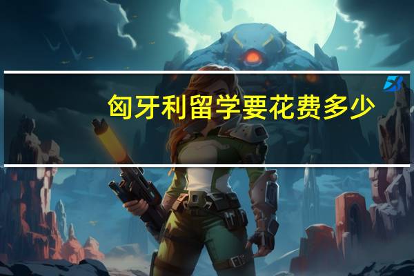 匈牙利留学要花费多少