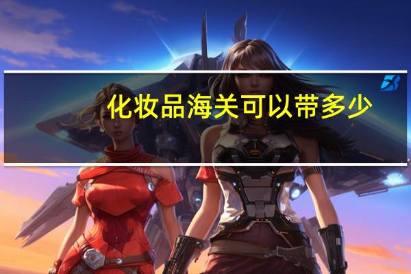 化妆品海关可以带多少